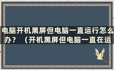 电脑开机黑屏但电脑一直运行怎么办？ （开机黑屏但电脑一直在运行怎么办）